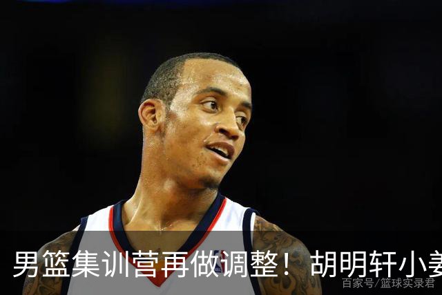 男篮集训营再做调整！胡明轩小姜等5人离队，增补曾凡博+深圳双子星，NBA内线将归队！